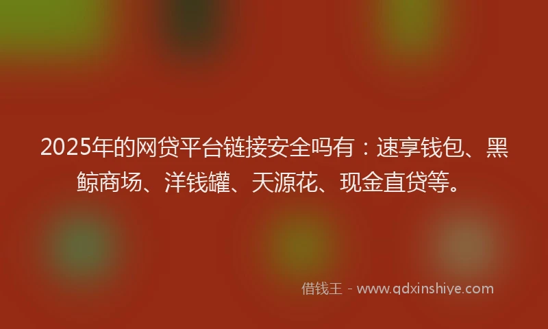 2025年的网贷平台链接安全吗有：速享钱包、黑鲸商场、洋钱罐、天源花、现金直贷等。