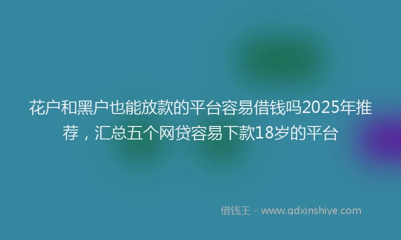 花户和黑户也能放款的平台容易借钱吗2025年推荐，汇总五个网贷容易下款18岁的平台
