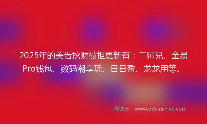 2025年的美借挖财被拒更新有：二师兄、金易Pro钱包、数码潮享玩、日日盈、龙龙用等。