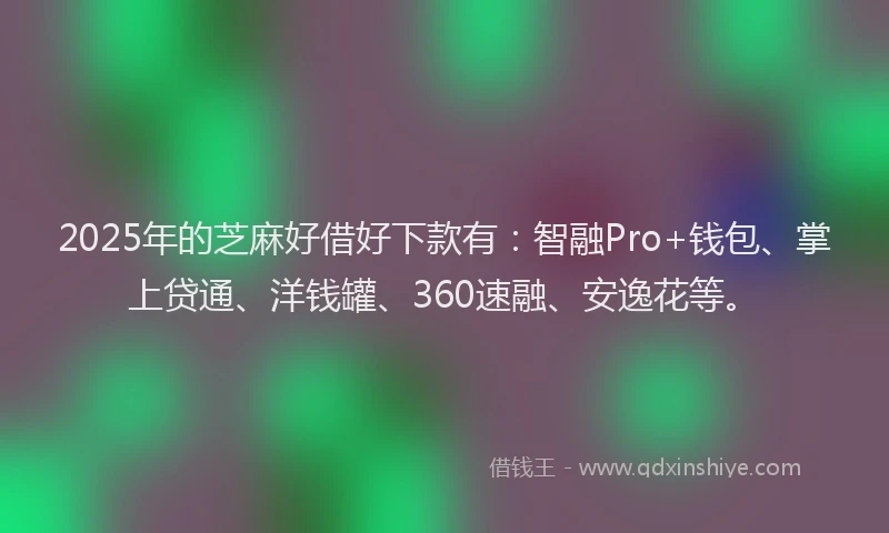 2025年的芝麻好借好下款有：智融Pro+钱包、掌上贷通、洋钱罐、360速融、安逸花等。