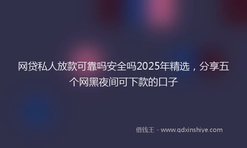 网贷私人放款可靠吗安全吗2025年精选，分享五个网黑夜间可下款的口子