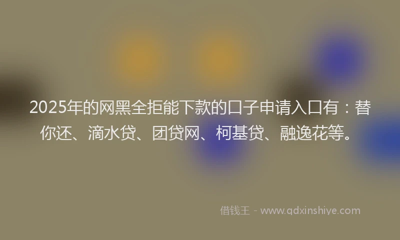 2025年的网黑全拒能下款的口子申请入口有：替你还、滴水贷、团贷网、柯基贷、融逸花等。