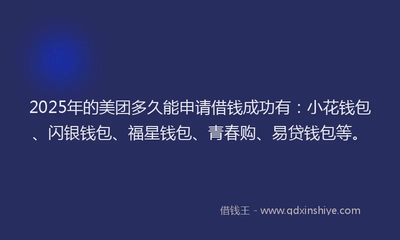 2025年的美团多久能申请借钱成功有：小花钱包、闪银钱包、福星钱包、青春购、易贷钱包等。