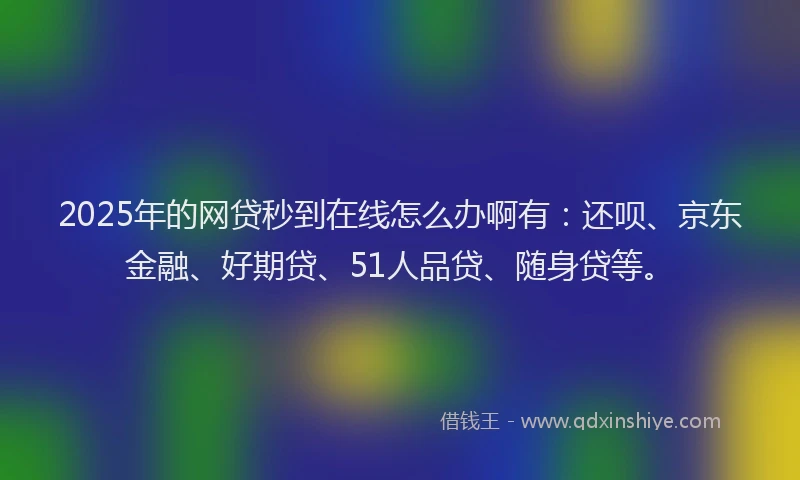 2025年的网贷秒到在线怎么办啊有：还呗、京东金融、好期贷、51人品贷、随身贷等。
