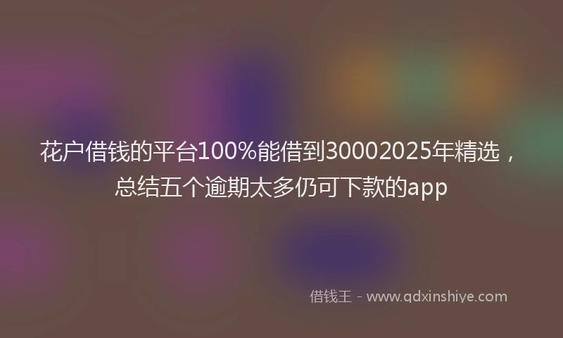 花户借钱的平台100%能借到30002025年精选，总结五个逾期太多仍可下款的app