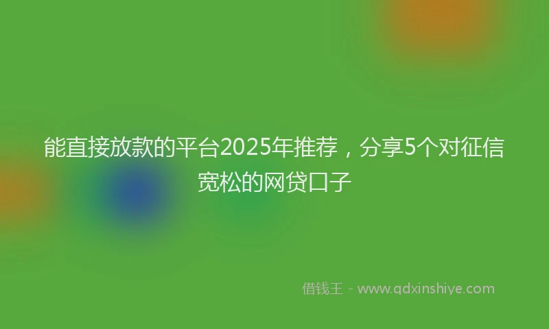 能直接放款的平台2025年推荐，分享5个对征信宽松的网贷口子