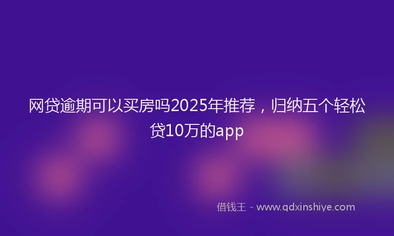 网贷逾期可以买房吗2025年推荐，归纳五个轻松贷10万的app