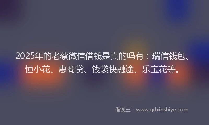 2025年的老蔡微信借钱是真的吗有：瑞信钱包、恒小花、惠商贷、钱袋快融途、乐宝花等。