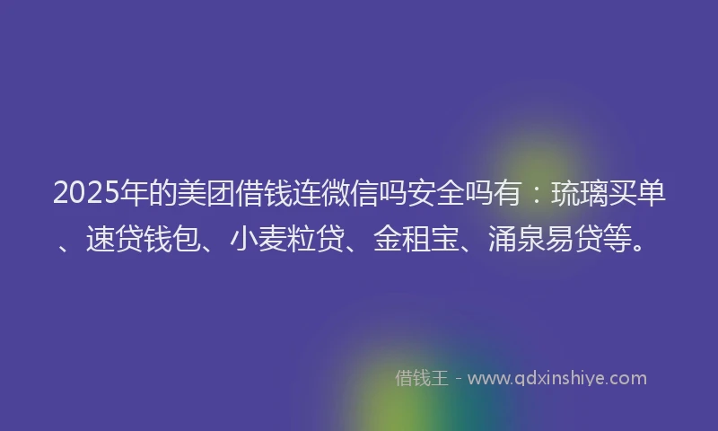 2025年的美团借钱连微信吗安全吗有：琉璃买单、速贷钱包、小麦粒贷、金租宝、涌泉易贷等。