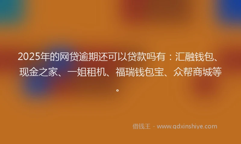 2025年的网贷逾期还可以贷款吗有：汇融钱包、现金之家、一姐租机、福瑞钱包宝、众帮商城等。