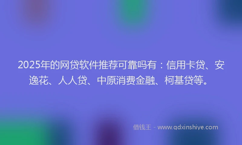 2025年的网贷软件推荐可靠吗有：信用卡贷、安逸花、人人贷、中原消费金融、柯基贷等。