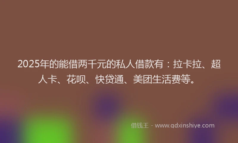 2025年的能借两千元的私人借款有：拉卡拉、超人卡、花呗、快贷通、美团生活费等。