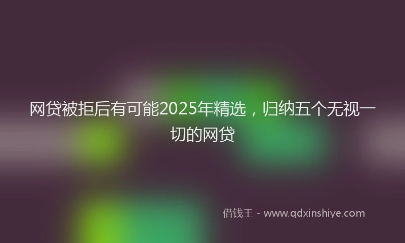 网贷被拒后有可能2025年精选，归纳五个无视一切的网贷