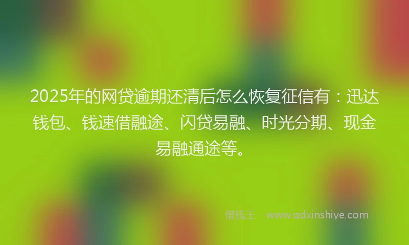 2025年的网贷逾期还清后怎么恢复征信有：迅达钱包、钱速借融途、闪贷易融、时光分期、现金易融通途等。