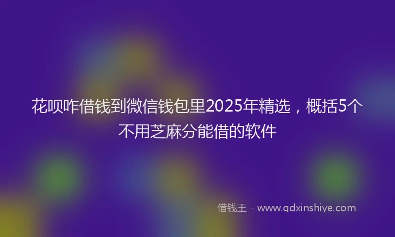 花呗咋借钱到微信钱包里2025年精选，概括5个不用芝麻分能借的软件