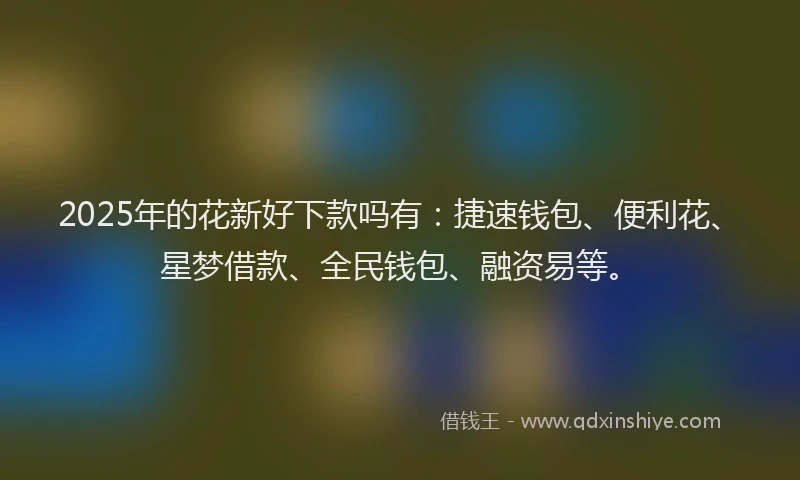 2025年的花新好下款吗有：捷速钱包、便利花、星梦借款、全民钱包、融资易等。