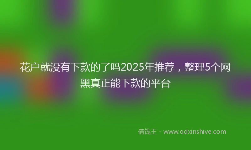 花户就没有下款的了吗2025年推荐，整理5个网黑真正能下款的平台