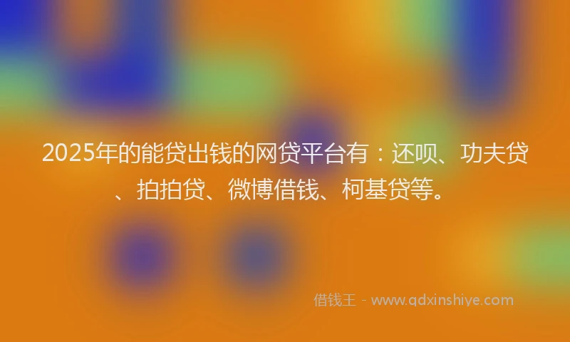 2025年的能贷出钱的网贷平台有：还呗、功夫贷、拍拍贷、微博借钱、柯基贷等。