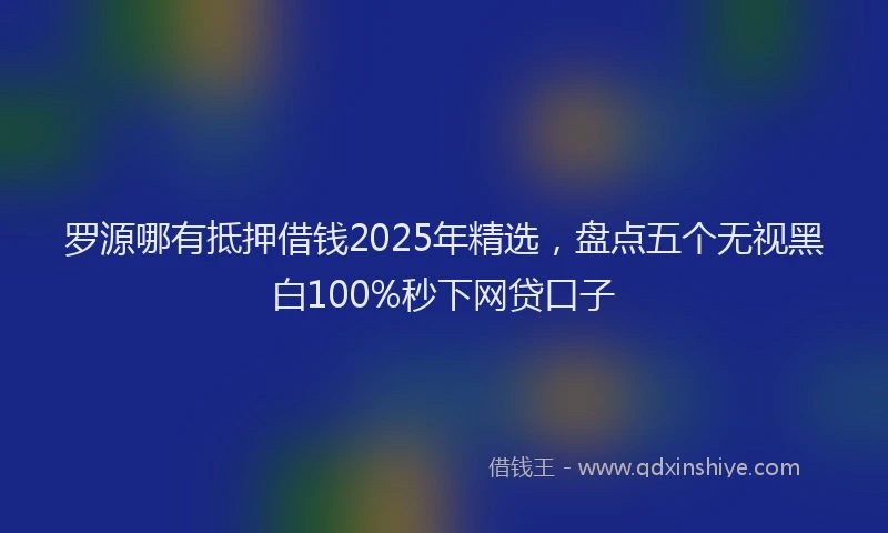 罗源哪有抵押借钱2025年精选，盘点五个无视黑白100%秒下网贷口子