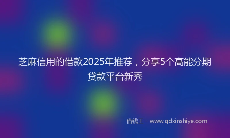 芝麻信用的借款2025年推荐，分享5个高能分期贷款平台新秀