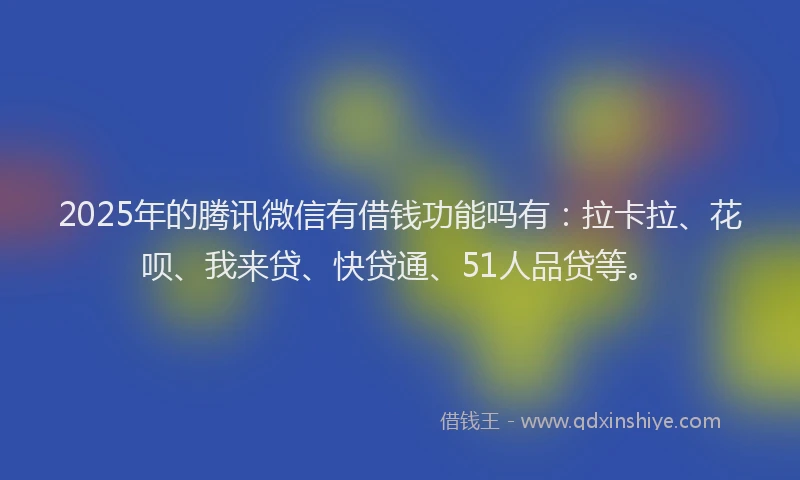 2025年的腾讯微信有借钱功能吗有：拉卡拉、花呗、我来贷、快贷通、51人品贷等。