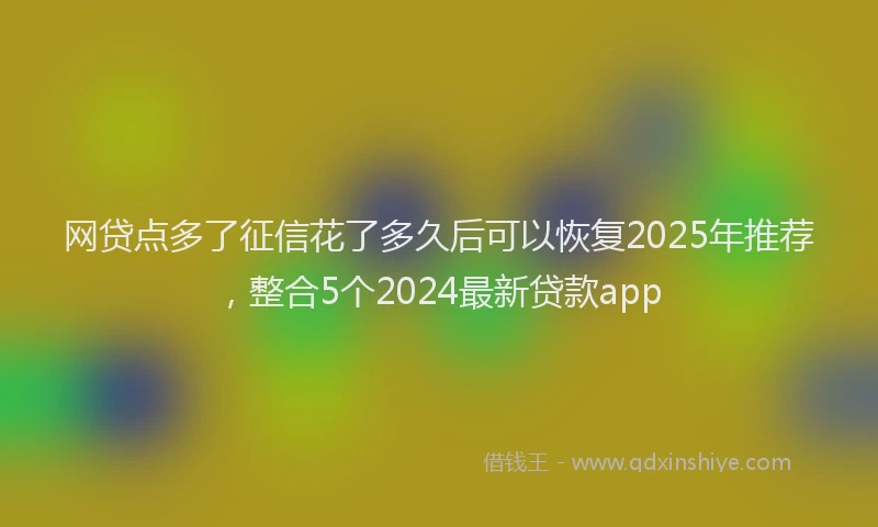 网贷点多了征信花了多久后可以恢复2025年推荐，整合5个2024最新贷款app