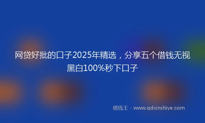 网贷好批的口子2025年精选，分享五个借钱无视黑白100%秒下口子