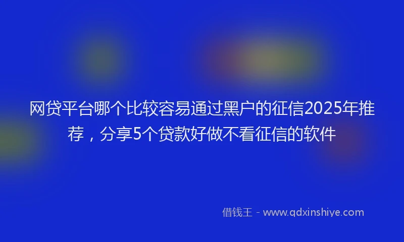 网贷平台哪个比较容易通过黑户的征信2025年推荐，分享5个贷款好做不看征信的软件