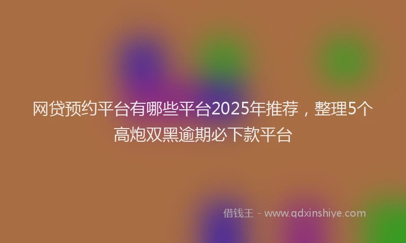 网贷预约平台有哪些平台2025年推荐，整理5个高炮双黑逾期必下款平台