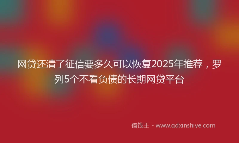 网贷还清了征信要多久可以恢复2025年推荐，罗列5个不看负债的长期网贷平台