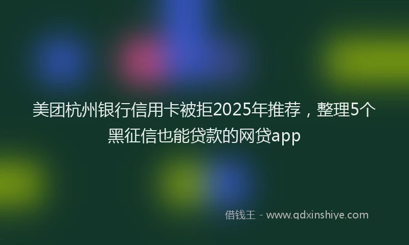 美团杭州银行信用卡被拒2025年推荐，整理5个黑征信也能贷款的网贷app