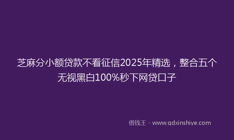 芝麻分小额贷款不看征信2025年精选，整合五个无视黑白100%秒下网贷口子