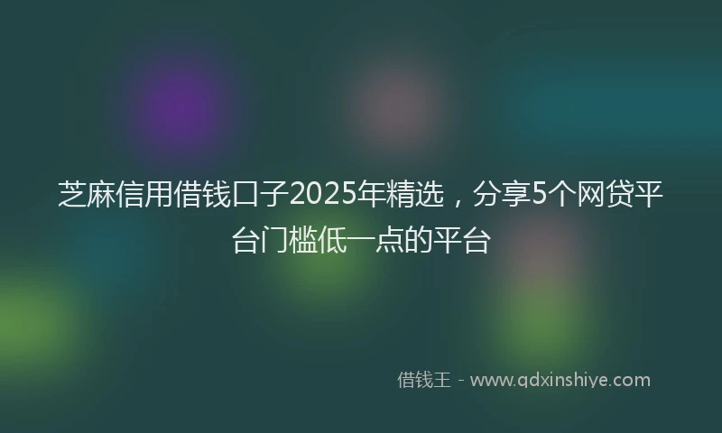 芝麻信用借钱口子2025年精选，分享5个网贷平台门槛低一点的平台