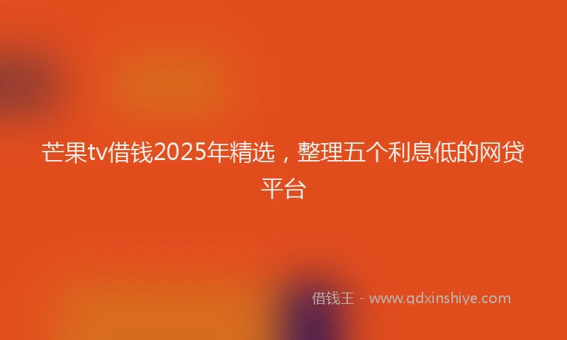 芒果tv借钱2025年精选，整理五个利息低的网贷平台