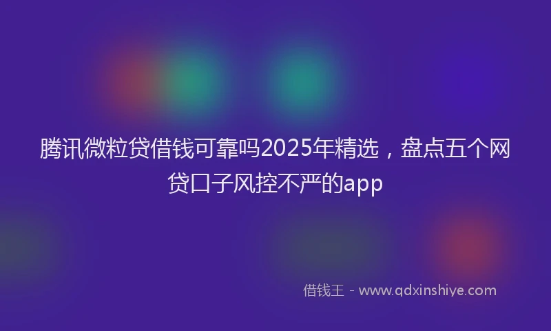 腾讯微粒贷借钱可靠吗2025年精选，盘点五个网贷口子风控不严的app