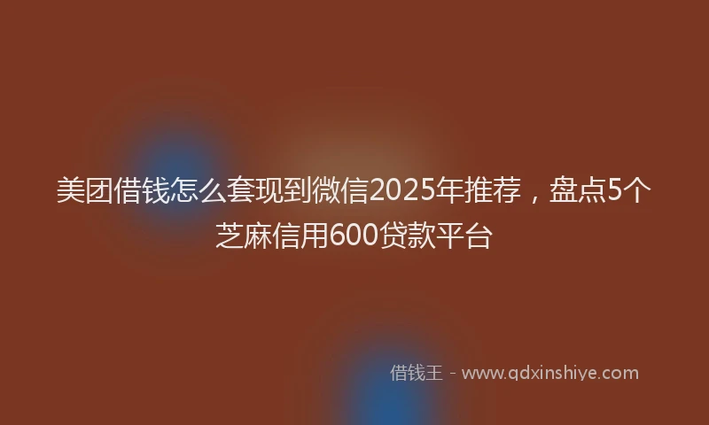 美团借钱怎么套现到微信2025年推荐，盘点5个芝麻信用600贷款平台