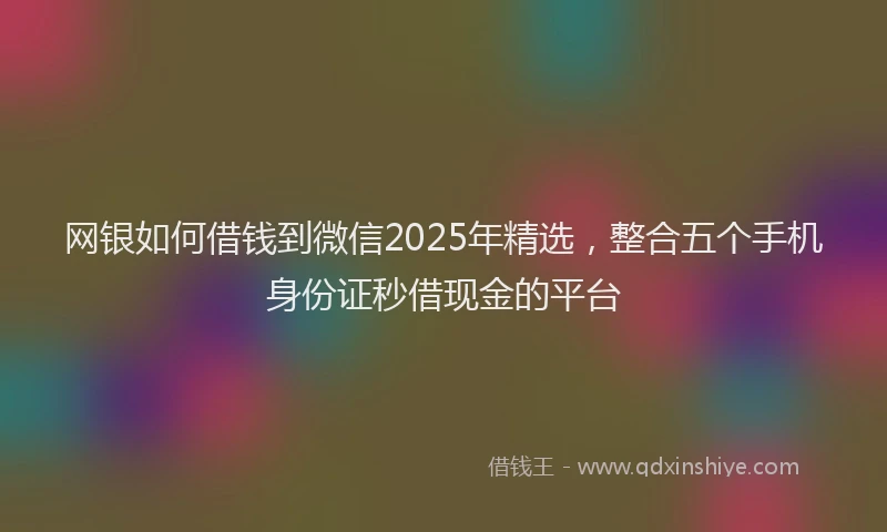 网银如何借钱到微信2025年精选，整合五个手机身份证秒借现金的平台