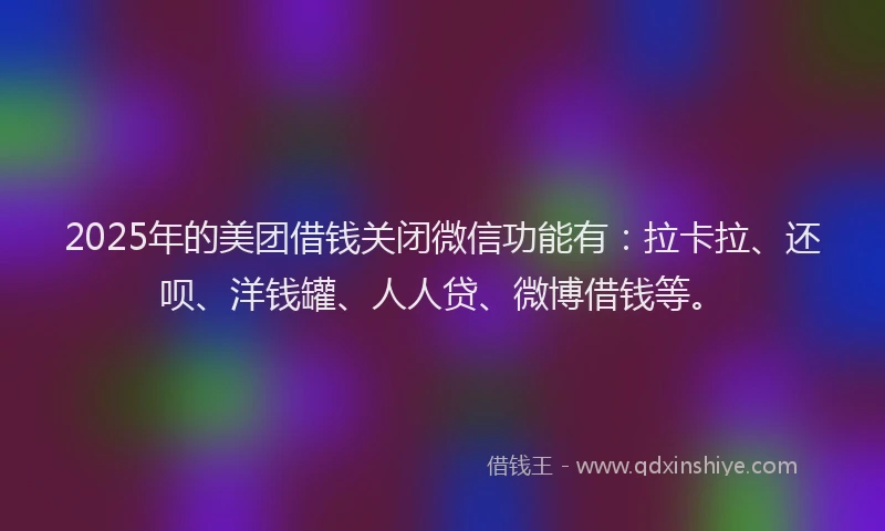 2025年的美团借钱关闭微信功能有：拉卡拉、还呗、洋钱罐、人人贷、微博借钱等。