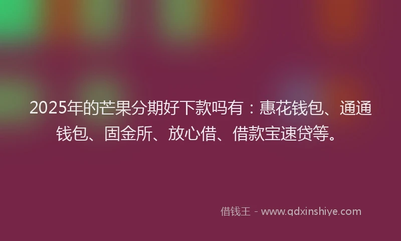 2025年的芒果分期好下款吗有：惠花钱包、通通钱包、固金所、放心借、借款宝速贷等。