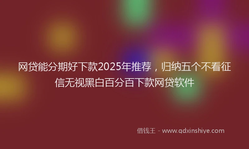 网贷能分期好下款2025年推荐，归纳五个不看征信无视黑白百分百下款网贷软件