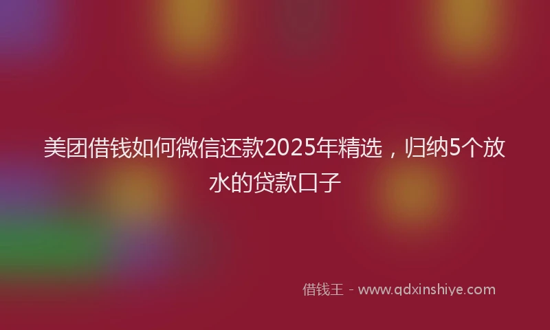 美团借钱如何微信还款2025年精选，归纳5个放水的贷款口子