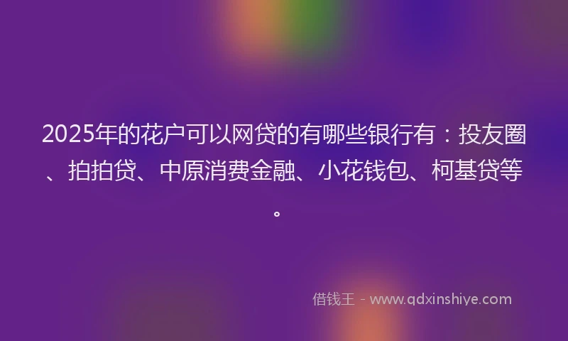 2025年的花户可以网贷的有哪些银行有：投友圈、拍拍贷、中原消费金融、小花钱包、柯基贷等。