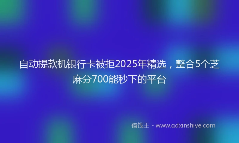 自动提款机银行卡被拒2025年精选，整合5个芝麻分700能秒下的平台