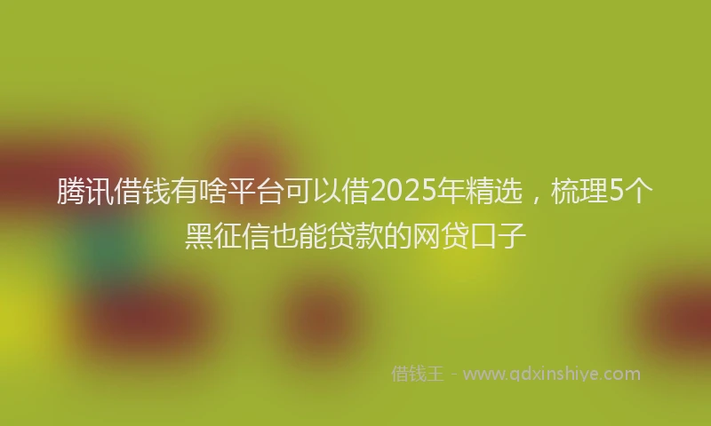 腾讯借钱有啥平台可以借2025年精选，梳理5个黑征信也能贷款的网贷口子