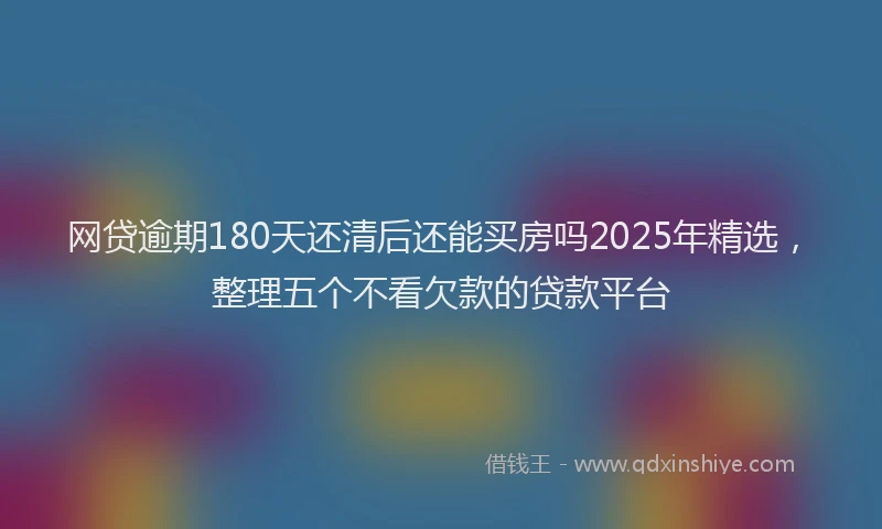 网贷逾期180天还清后还能买房吗2025年精选，整理五个不看欠款的贷款平台