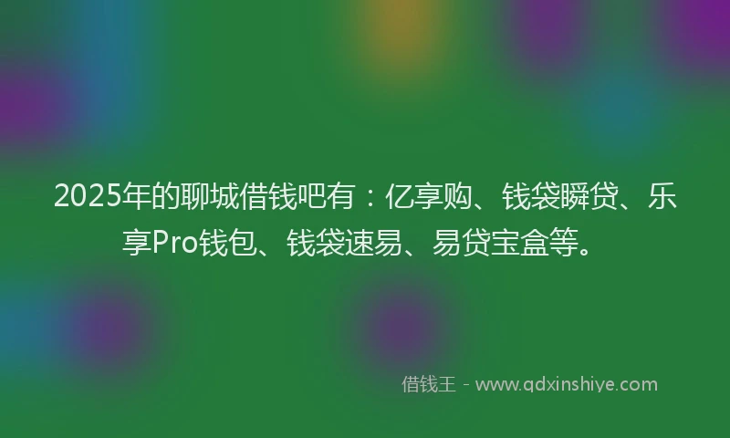 2025年的聊城借钱吧有:亿享购、钱袋瞬贷、乐享Pro钱包、钱袋速易、易贷宝盒等。