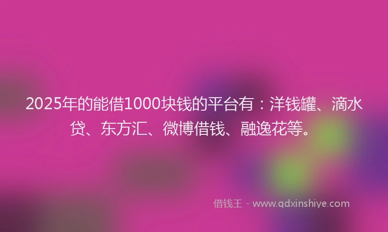 2025年的能借1000块钱的平台有：洋钱罐、滴水贷、东方汇、微博借钱、融逸花等。