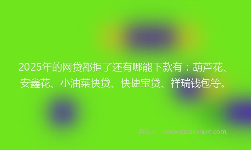 2025年的网贷都拒了还有哪能下款有：葫芦花、安鑫花、小油菜快贷、快捷宝贷、祥瑞钱包等。