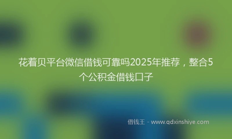 花着贝平台微信借钱可靠吗2025年推荐，整合5个公积金借钱口子