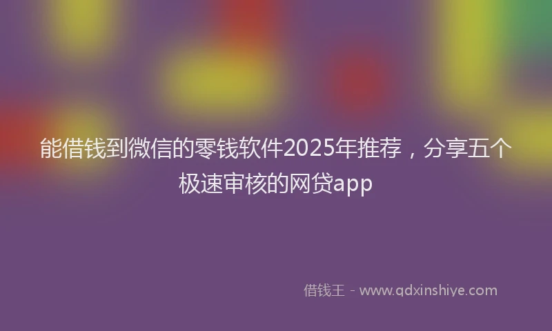 能借钱到微信的零钱软件2025年推荐，分享五个极速审核的网贷app